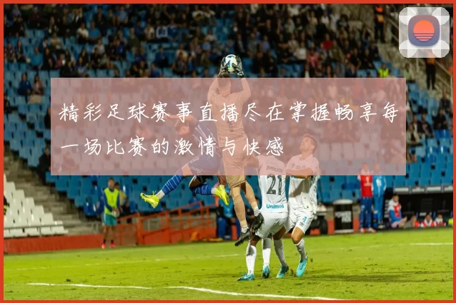 精彩足球赛事直播尽在掌握畅享每一场比赛的激情与快感