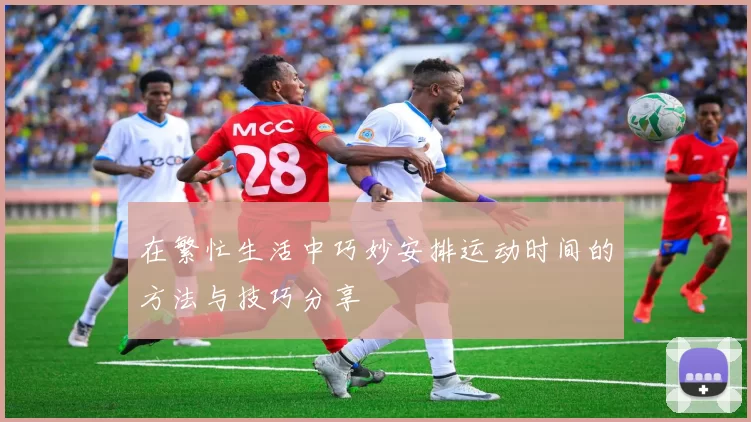 在繁忙生活中巧妙安排运动时间的方法与技巧分享