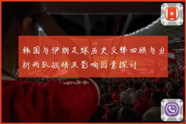 韩国与伊朗足球历史交锋回顾与分析两队战绩及影响因素探讨