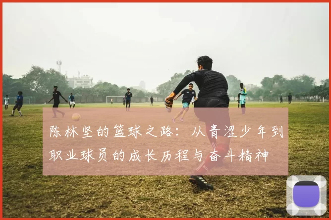 陈林坚的篮球之路：从青涩少年到职业球员的成长历程与奋斗精神