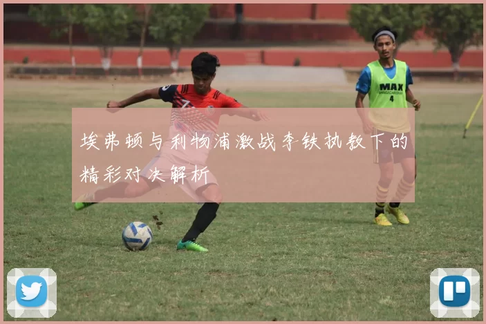 埃弗顿与利物浦激战李铁执教下的精彩对决解析