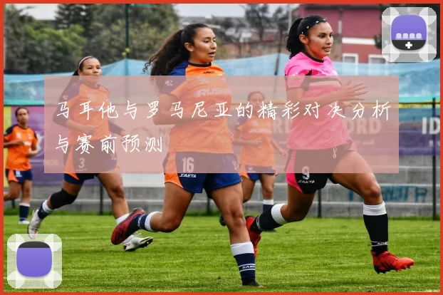 马耳他与罗马尼亚的精彩对决分析与赛前预测