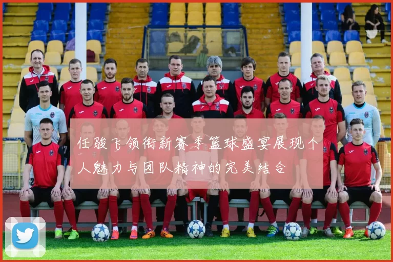 任骏飞领衔新赛季篮球盛宴展现个人魅力与团队精神的完美结合