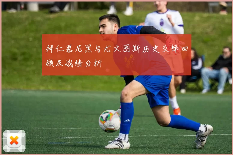 拜仁慕尼黑与尤文图斯历史交锋回顾及战绩分析