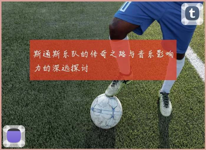 斯通斯乐队的传奇之路与音乐影响力的深远探讨