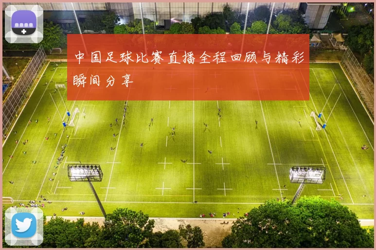 中国足球比赛直播全程回顾与精彩瞬间分享